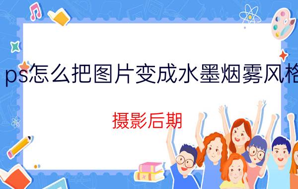 ps怎么把图片变成水墨烟雾风格 摄影后期，怎么把一张普通的照片修得好看一点？